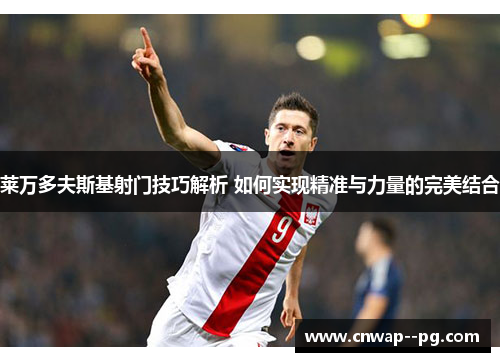 莱万多夫斯基射门技巧解析 如何实现精准与力量的完美结合