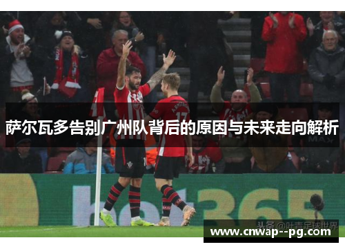 萨尔瓦多告别广州队背后的原因与未来走向解析
