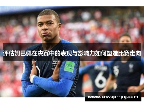 评估姆巴佩在决赛中的表现与影响力如何塑造比赛走向