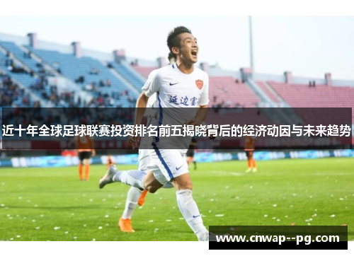 近十年全球足球联赛投资排名前五揭晓背后的经济动因与未来趋势