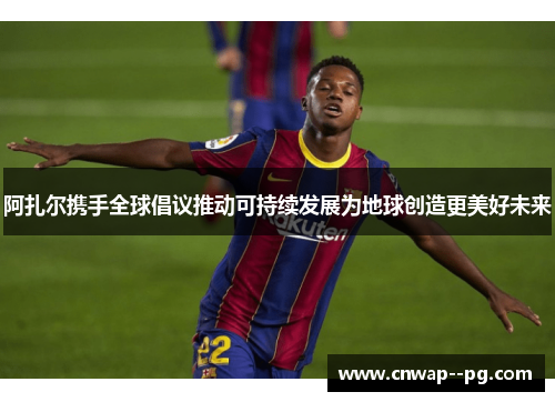 阿扎尔携手全球倡议推动可持续发展为地球创造更美好未来