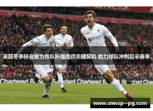 英超冬季转会窗为各队补强提供关键契机 助力球队冲刺后半赛季