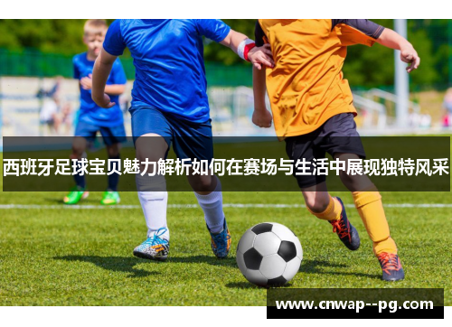 西班牙足球宝贝魅力解析如何在赛场与生活中展现独特风采