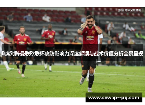 B席对阵曼联欧联杯攻防影响力深度解读与战术价值分析全景呈现