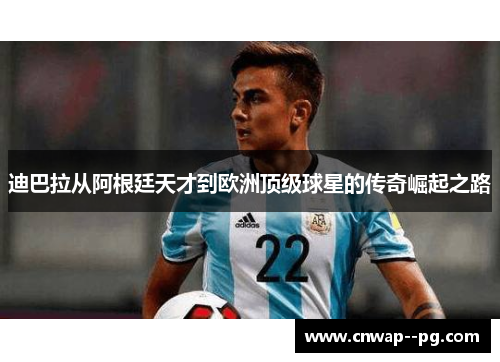 迪巴拉从阿根廷天才到欧洲顶级球星的传奇崛起之路