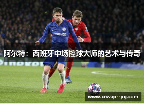 阿尔特：西班牙中场控球大师的艺术与传奇