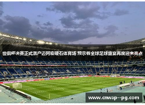 世俱杯决赛正式落户迈阿密硬石体育场 预示着全球足球盛宴再度迎来亮点