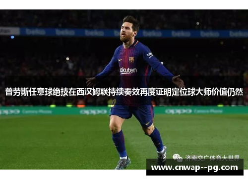 普劳斯任意球绝技在西汉姆联持续奏效再度证明定位球大师价值仍然