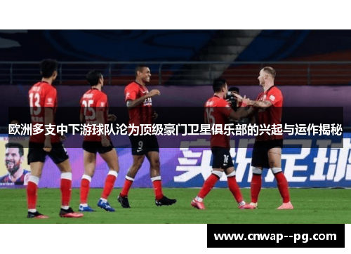 欧洲多支中下游球队沦为顶级豪门卫星俱乐部的兴起与运作揭秘